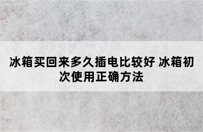 冰箱买回来多久插电比较好 冰箱初次使用正确方法